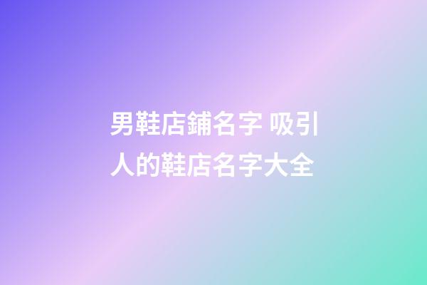 男鞋店鋪名字 吸引人的鞋店名字大全-第1張-店鋪起名-玄機(jī)派
